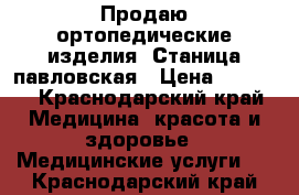 Продаю ортопедические изделия. Станица павловская › Цена ­ 2 000 - Краснодарский край Медицина, красота и здоровье » Медицинские услуги   . Краснодарский край